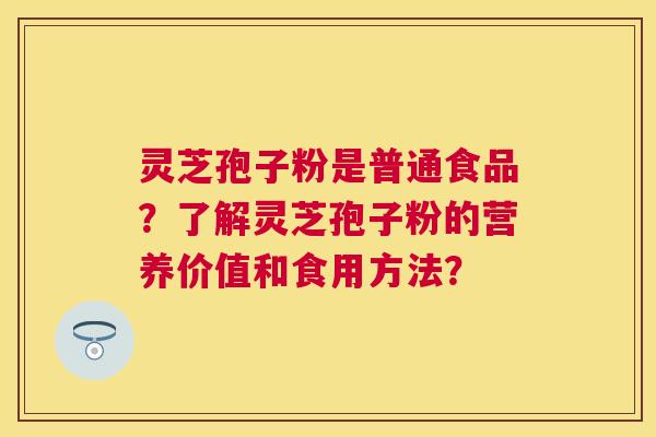 灵芝孢子粉是普通食品？了解灵芝孢子粉的营养价值和食用方法？