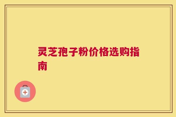 灵芝孢子粉价格选购指南