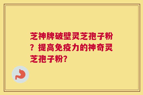 芝神牌破壁灵芝孢子粉？提高免疫力的神奇灵芝孢子粉？