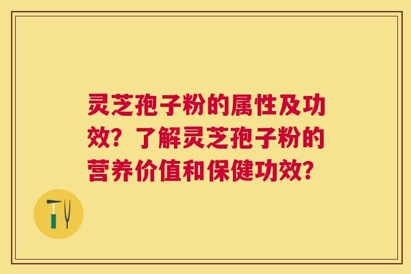 灵芝孢子粉的属性及功效？了解灵芝孢子粉的营养价值和保健功效？