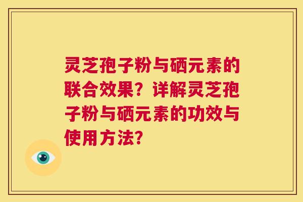 灵芝孢子粉与硒元素的联合效果？详解灵芝孢子粉与硒元素的功效与使用方法？