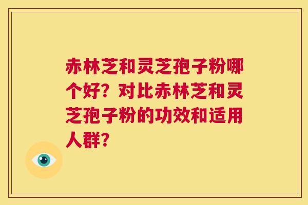 赤林芝和灵芝孢子粉哪个好？对比赤林芝和灵芝孢子粉的功效和适用人群？