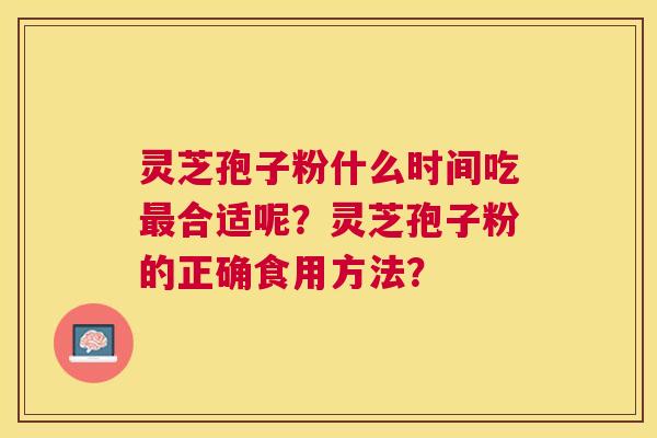 灵芝孢子粉什么时间吃合适呢？灵芝孢子粉的正确食用方法？
