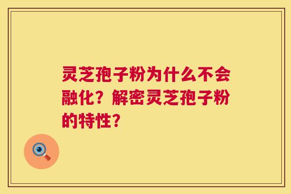 灵芝孢子粉为什么不会融化？解密灵芝孢子粉的特性？