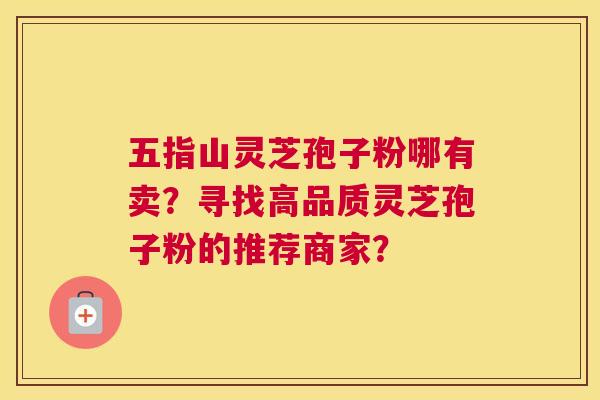 五指山灵芝孢子粉哪有卖？寻找高品质灵芝孢子粉的推荐商家？