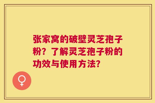 张家窝的破壁灵芝孢子粉？了解灵芝孢子粉的功效与使用方法？