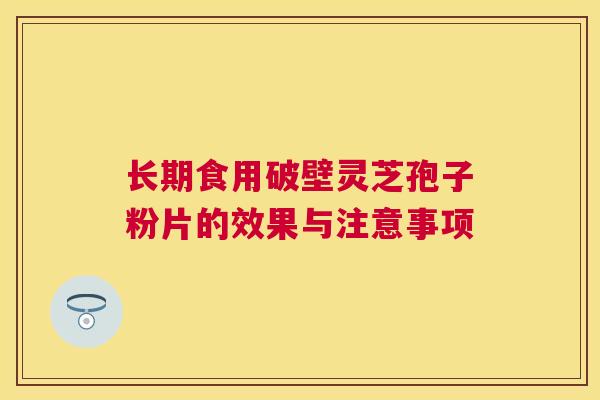长期食用破壁灵芝孢子粉片的效果与注意事项