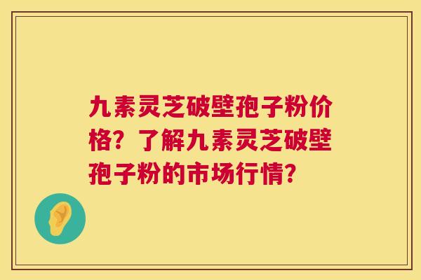 九素灵芝破壁孢子粉价格？了解九素灵芝破壁孢子粉的市场行情？