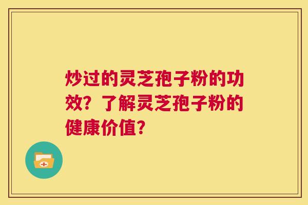 炒过的灵芝孢子粉的功效？了解灵芝孢子粉的健康价值？