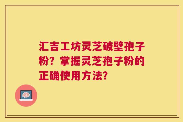 汇吉工坊灵芝破壁孢子粉？掌握灵芝孢子粉的正确使用方法？