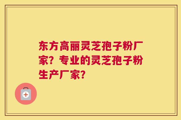 东方高丽灵芝孢子粉厂家？专业的灵芝孢子粉生产厂家？