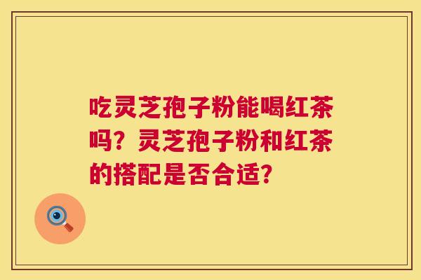 吃灵芝孢子粉能喝红茶吗？灵芝孢子粉和红茶的搭配是否合适？