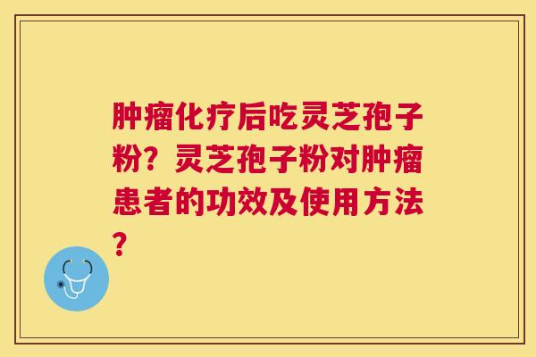 后吃灵芝孢子粉？灵芝孢子粉对患者的功效及使用方法？