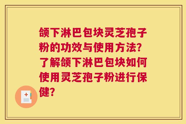 颌下淋巴包块灵芝孢子粉的功效与使用方法？了解颌下淋巴包块如何使用灵芝孢子粉进行保健？