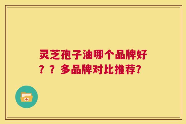 灵芝孢子油哪个品牌好？？多品牌对比推荐？