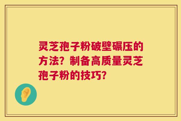 灵芝孢子粉破壁碾压的方法？制备高质量灵芝孢子粉的技巧？
