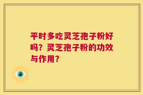 平时多吃灵芝孢子粉好吗？灵芝孢子粉的功效与作用？