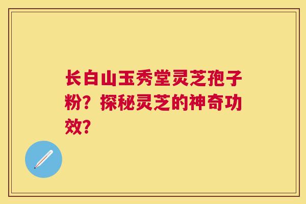 长白山玉秀堂灵芝孢子粉？探秘灵芝的神奇功效？