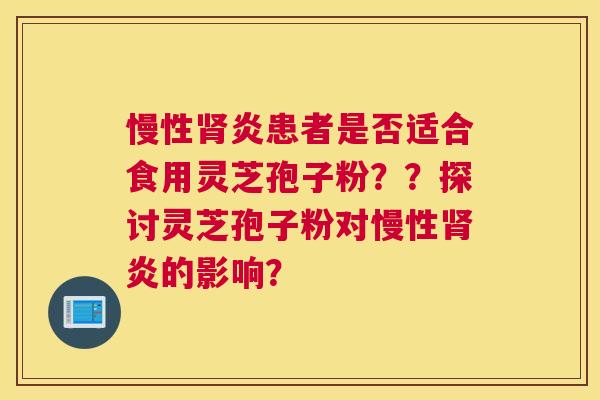 慢性炎患者是否适合食用灵芝孢子粉？？探讨灵芝孢子粉对慢性炎的影响？