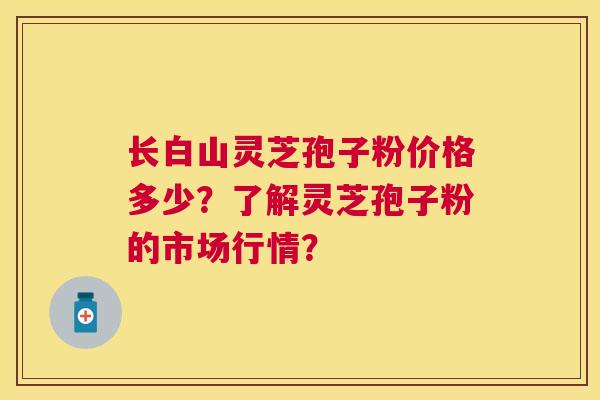 长白山灵芝孢子粉价格多少？了解灵芝孢子粉的市场行情？