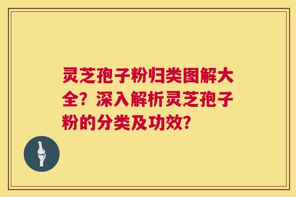 灵芝孢子粉归类图解大全？深入解析灵芝孢子粉的分类及功效？