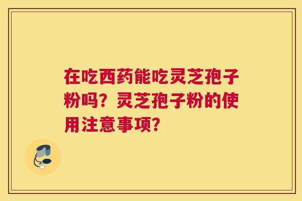 在吃西药能吃灵芝孢子粉吗？灵芝孢子粉的使用注意事项？