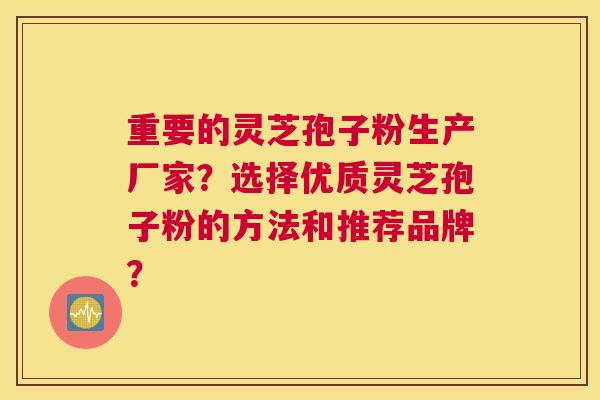 重要的灵芝孢子粉生产厂家？选择优质灵芝孢子粉的方法和推荐品牌？