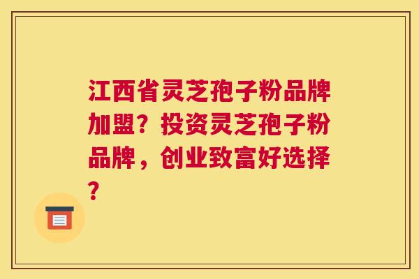 江西省灵芝孢子粉品牌加盟？投资灵芝孢子粉品牌，创业致富好选择？