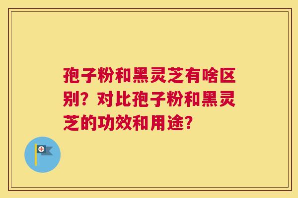 孢子粉和黑灵芝有啥区别？对比孢子粉和黑灵芝的功效和用途？