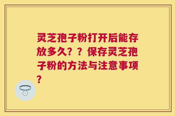 灵芝孢子粉打开后能存放多久？？保存灵芝孢子粉的方法与注意事项？