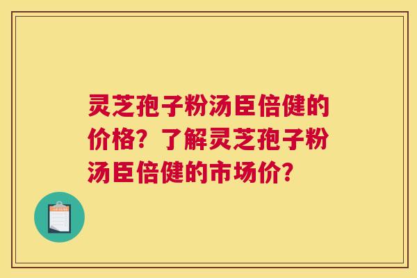灵芝孢子粉汤臣倍健的价格？了解灵芝孢子粉汤臣倍健的市场价？