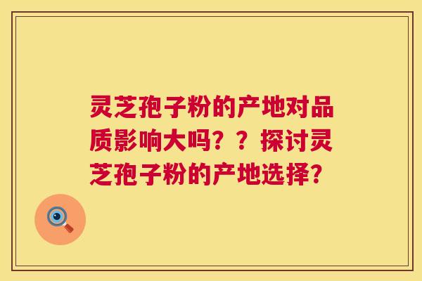 灵芝孢子粉的产地对品质影响大吗？？探讨灵芝孢子粉的产地选择？