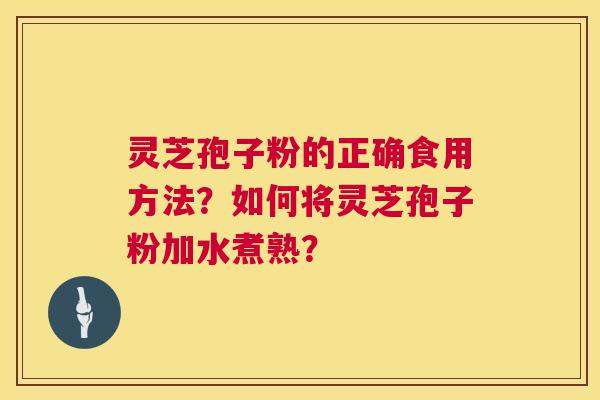 灵芝孢子粉的正确食用方法？如何将灵芝孢子粉加水煮熟？