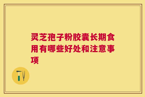灵芝孢子粉胶囊长期食用有哪些好处和注意事项