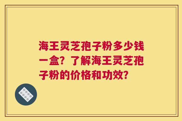 海王灵芝孢子粉多少钱一盒？了解海王灵芝孢子粉的价格和功效？