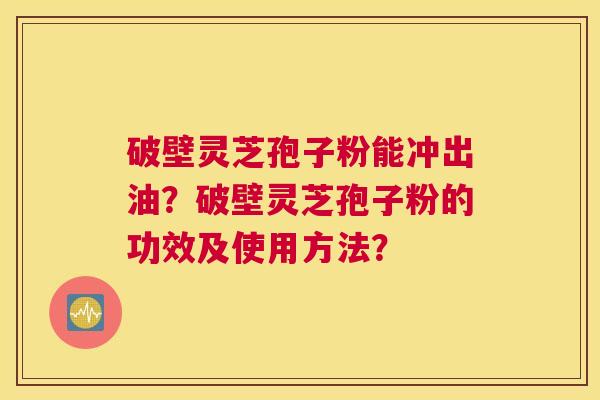 破壁灵芝孢子粉能冲出油？破壁灵芝孢子粉的功效及使用方法？
