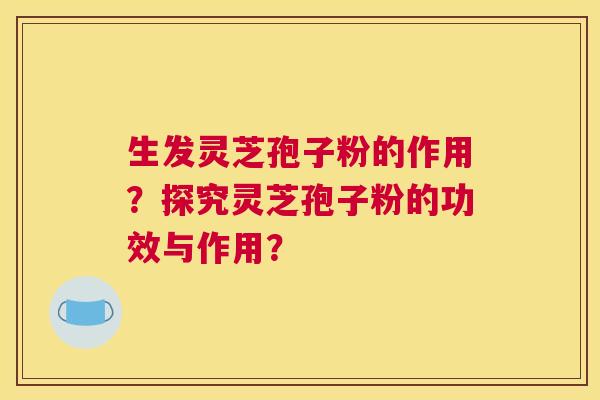 生发灵芝孢子粉的作用？探究灵芝孢子粉的功效与作用？
