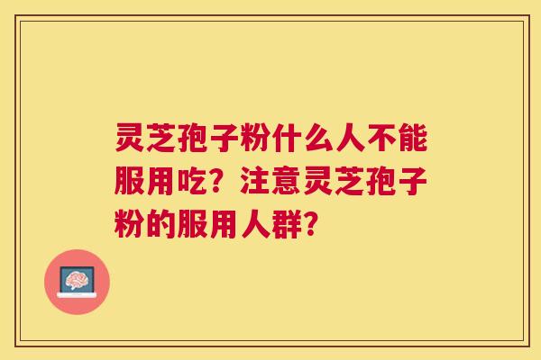 灵芝孢子粉什么人不能服用吃？注意灵芝孢子粉的服用人群？