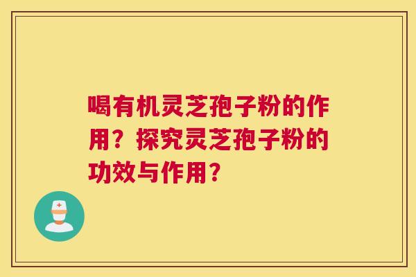 喝有机灵芝孢子粉的作用？探究灵芝孢子粉的功效与作用？