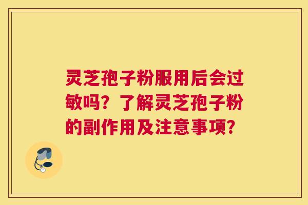 灵芝孢子粉服用后会吗？了解灵芝孢子粉的副作用及注意事项？