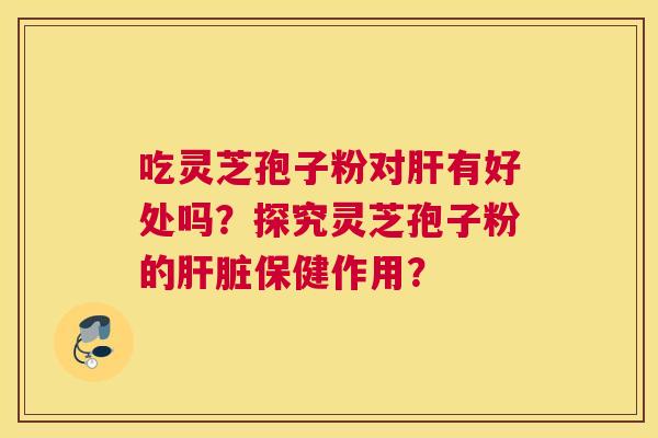 吃灵芝孢子粉对有好处吗？探究灵芝孢子粉的保健作用？