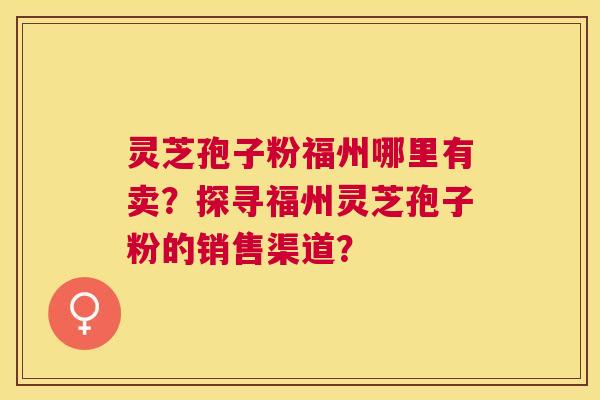 灵芝孢子粉福州哪里有卖？探寻福州灵芝孢子粉的销售渠道？
