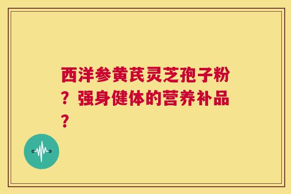 西洋参黄芪灵芝孢子粉？强身健体的营养补品？