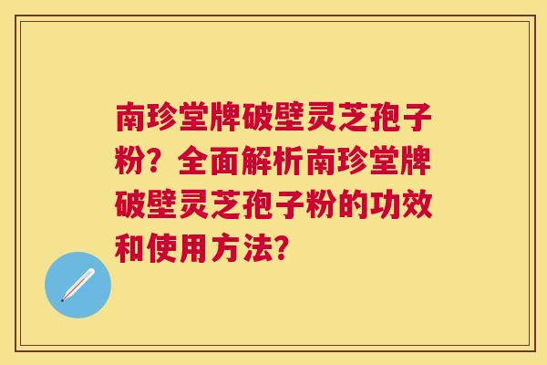 南珍堂牌破壁灵芝孢子粉？全面解析南珍堂牌破壁灵芝孢子粉的功效和使用方法？