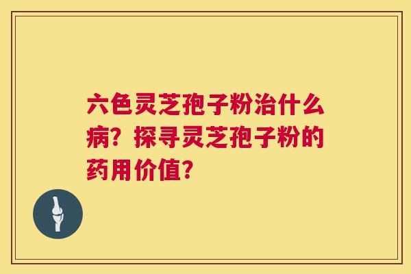 六色灵芝孢子粉什么？探寻灵芝孢子粉的药用价值？