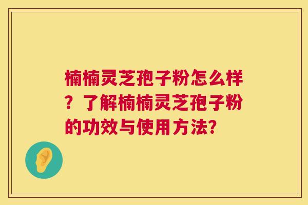 楠楠灵芝孢子粉怎么样？了解楠楠灵芝孢子粉的功效与使用方法？