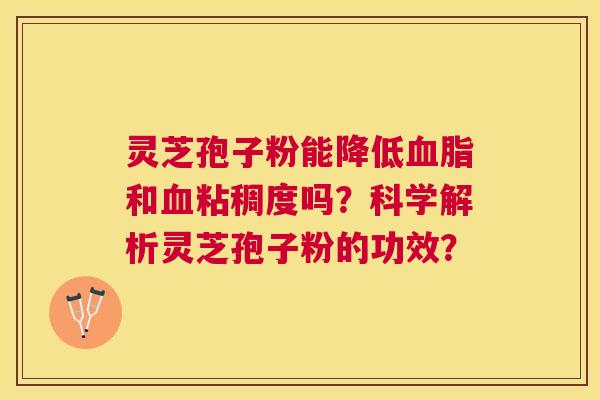 灵芝孢子粉能降低和粘稠度吗？科学解析灵芝孢子粉的功效？