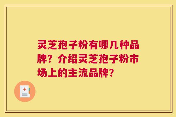灵芝孢子粉有哪几种品牌？介绍灵芝孢子粉市场上的主流品牌？