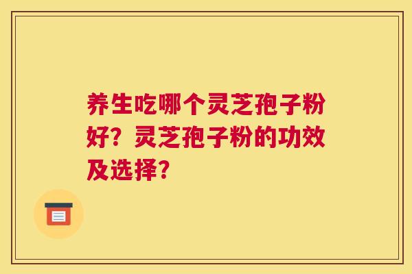 养生吃哪个灵芝孢子粉好？灵芝孢子粉的功效及选择？