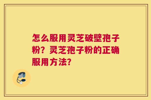 怎么服用灵芝破壁孢子粉？灵芝孢子粉的正确服用方法？